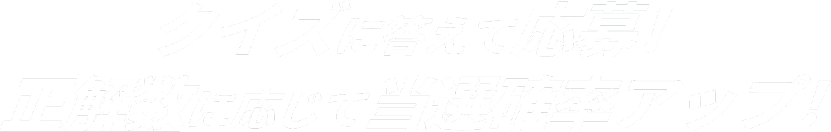 クイズに答えて応募!正解数に応じて当選確率アップ！