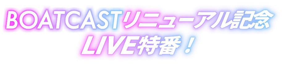 BOATCASTリニューアル記念LIVE特番！